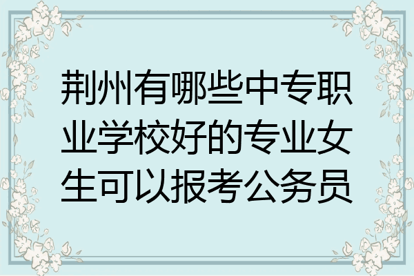 荆州有哪些中专职业学校好的专业女生可以报考公务员