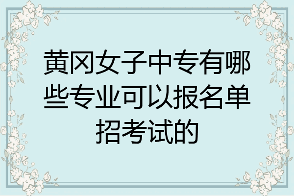 黄冈女子中专有哪些专业可以报名单招考试的