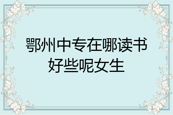 鄂州中专在哪读书好些呢女生