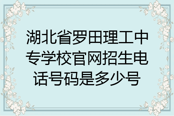 湖北省罗田理工中专学校官网招生电话号码是多少号