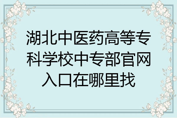 湖北中医药高等专科学校中专部官网入口在哪里找