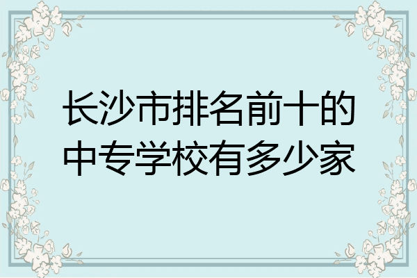 长沙市排名前十的中专学校有多少家