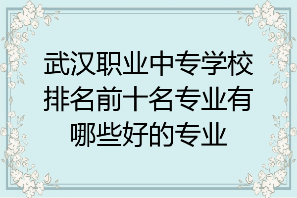 武汉职业中专学校排名前十名专业有哪些好的专业