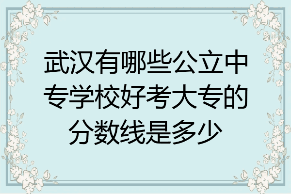 武汉有哪些公立中专学校好考大专的分数线是多少
