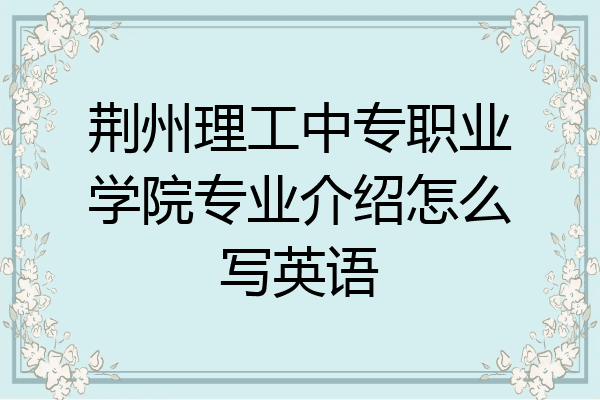 荆州理工中专职业学院专业介绍怎么写英语