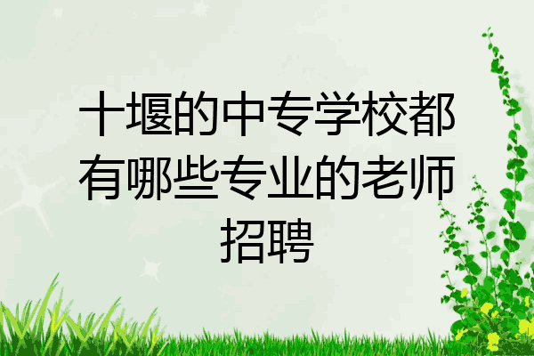 十堰的中专学校都有哪些专业的老师招聘