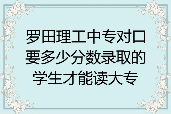 罗田理工中专对口要多少分数录取的学生才能读大专