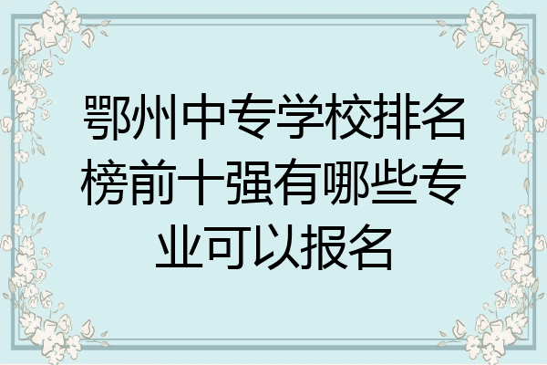 鄂州中专学校排名榜前十强有哪些专业可以报名
