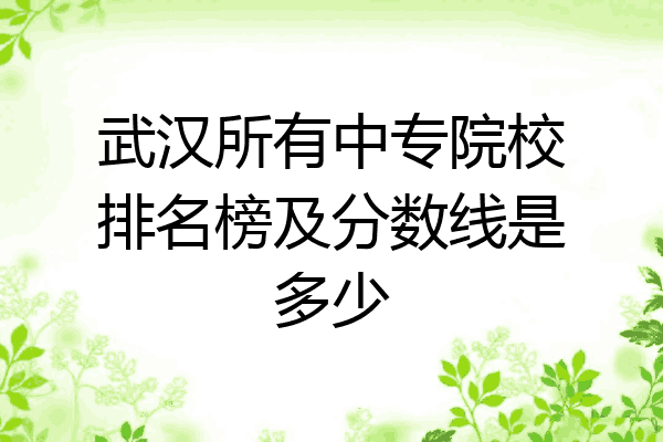武汉所有中专院校排名榜及分数线是多少