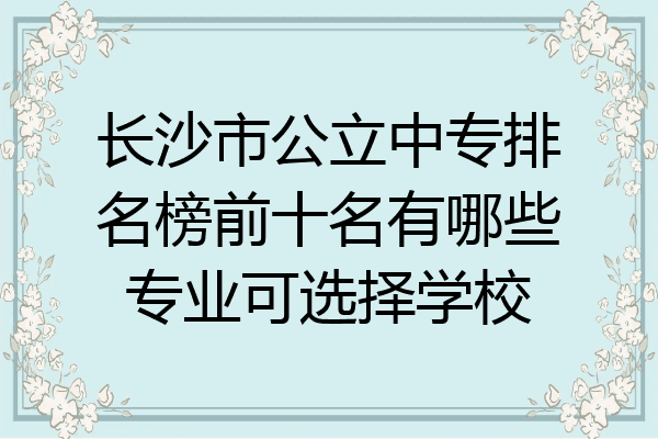 长沙市公立中专排名榜前十名有哪些专业可选择学校