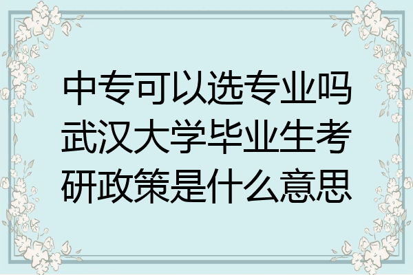 中专可以选专业吗武汉大学毕业生考研政策是什么意思