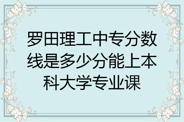 罗田理工中专分数线是多少分能上本科大学专业课