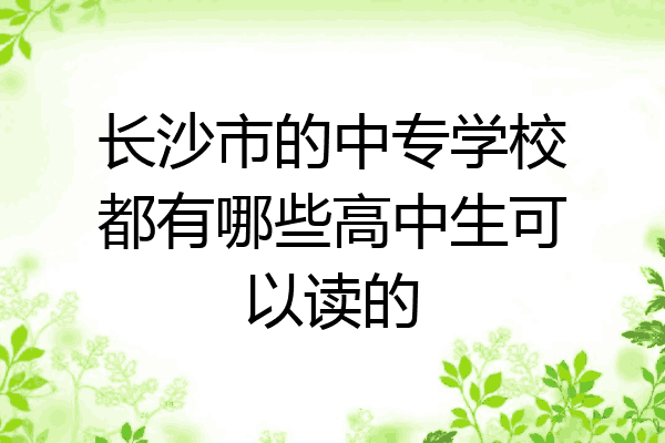 长沙市的中专学校都有哪些高中生可以读的