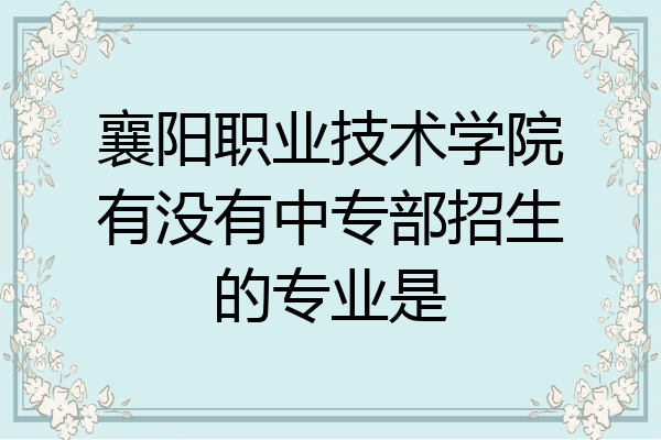 襄阳职业技术学院有没有中专部招生的专业是