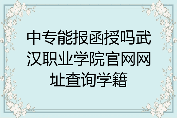 中专能报函授吗武汉职业学院官网网址查询学籍