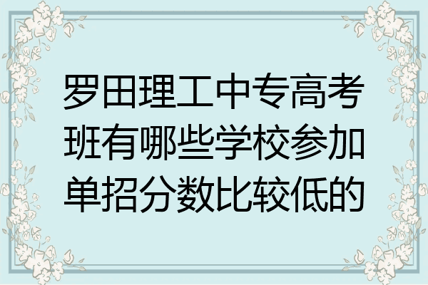 罗田理工中专高考班有哪些学校参加单招分数比较低的