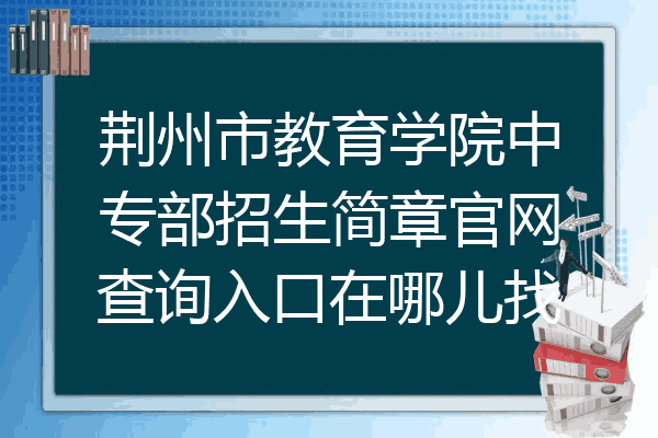 荆州市教育学院中专部招生简章官网查询入口在哪儿找