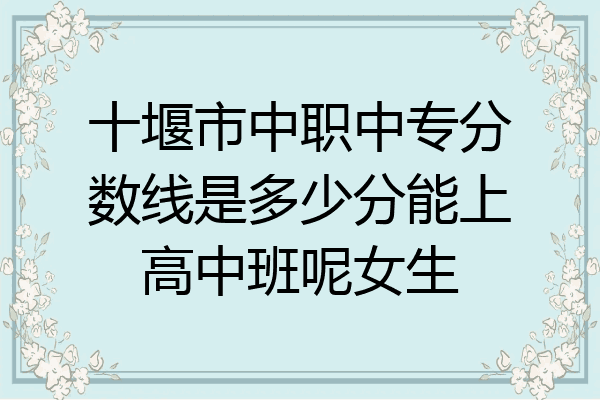 十堰市中职中专分数线是多少分能上高中班呢女生