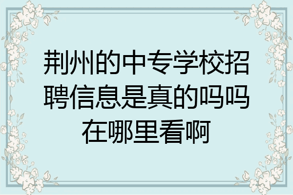 荆州的中专学校招聘信息是真的吗吗在哪里看啊