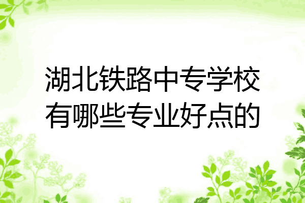 湖北铁路中专学校有哪些专业好点的