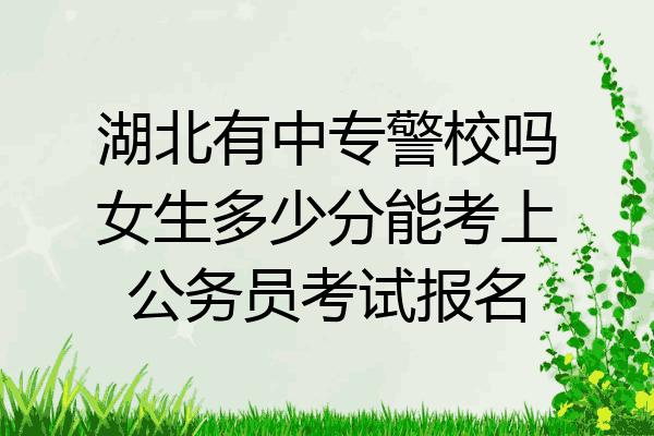 湖北有中专警校吗女生多少分能考上公务员考试报名
