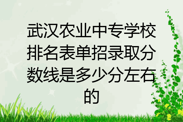 武汉农业中专学校排名表单招录取分数线是多少分左右的