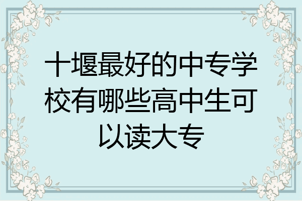 十堰最好的中专学校有哪些高中生可以读大专