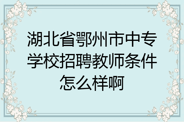 湖北省鄂州市中专学校招聘教师条件怎么样啊