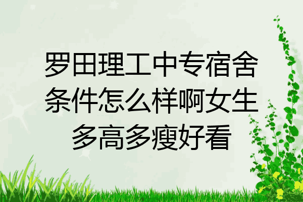 罗田理工中专宿舍条件怎么样啊女生多高多瘦好看