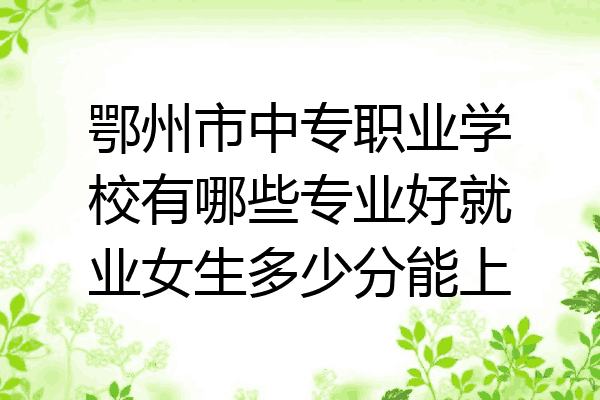 鄂州市中专职业学校有哪些专业好就业女生多少分能上