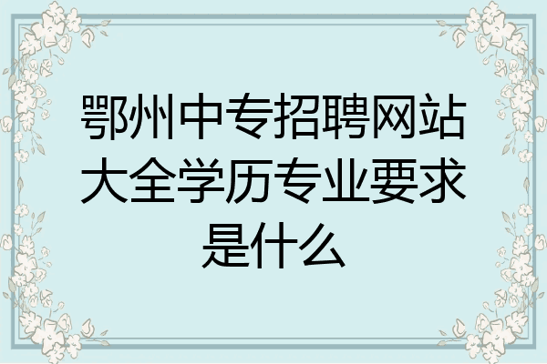 鄂州中专招聘网站大全学历专业要求是什么