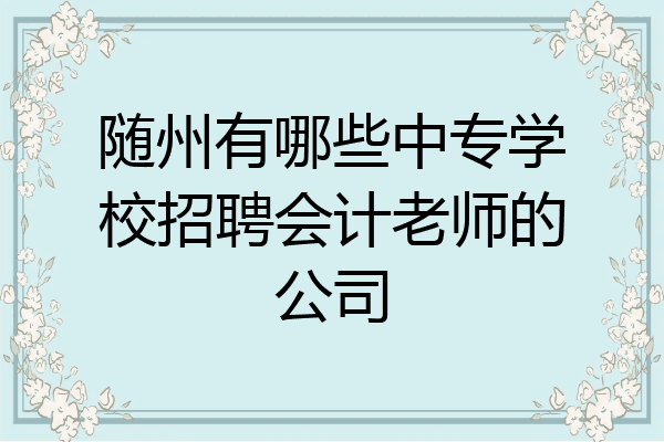 随州有哪些中专学校招聘会计老师的公司