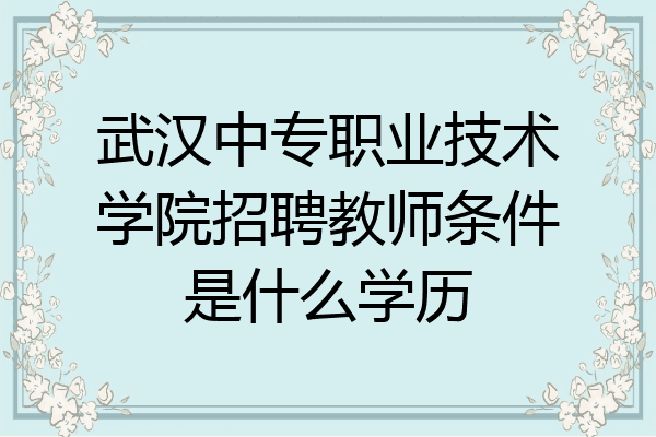 武汉中专职业技术学院招聘教师条件是什么学历