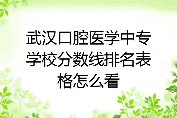 武汉口腔医学中专学校分数线排名表格怎么看