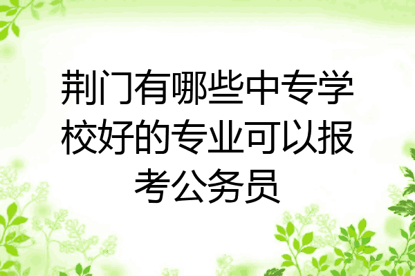 荆门有哪些中专学校好的专业可以报考公务员