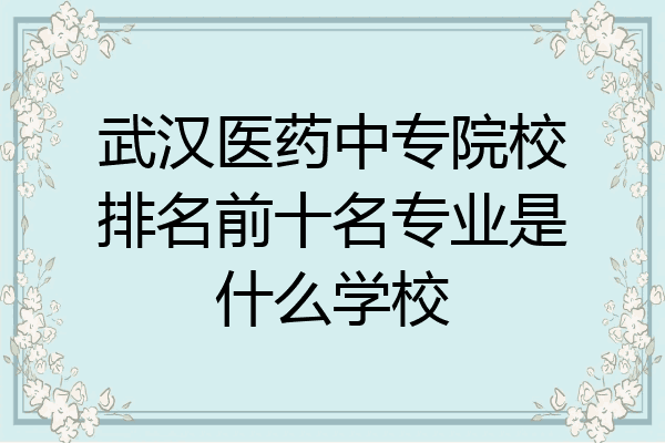 武汉医药中专院校排名前十名专业是什么学校