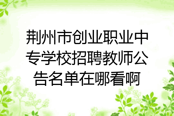 荆州市创业职业中专学校招聘教师公告名单在哪看啊