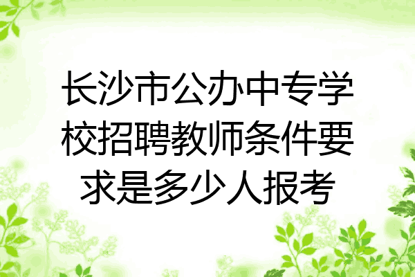 长沙市公办中专学校招聘教师条件要求是多少人报考