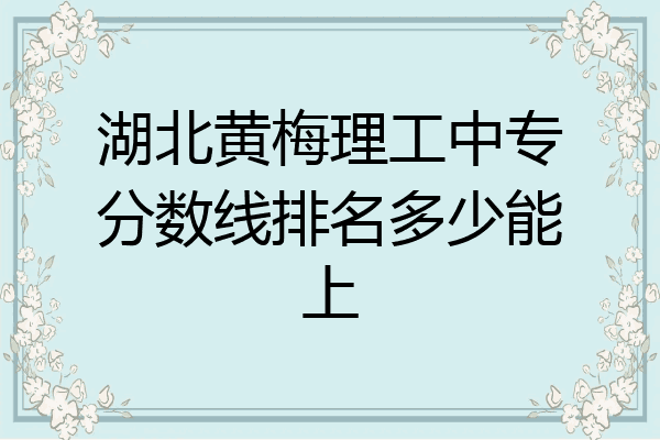 湖北黄梅理工中专分数线排名多少能上