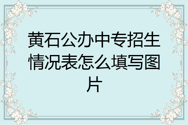 黄石公办中专招生情况表怎么填写图片