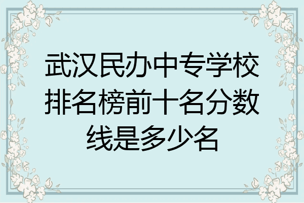 武汉民办中专学校排名榜前十名分数线是多少名