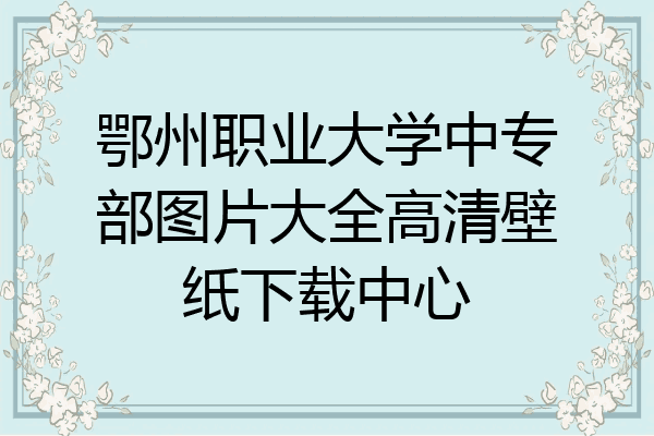 鄂州职业大学中专部图片大全高清壁纸下载中心
