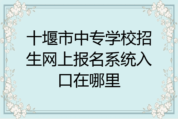 十堰市中专学校招生网上报名系统入口在哪里