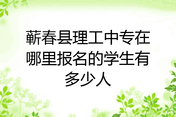 蕲春县理工中专在哪里报名的学生有多少人
