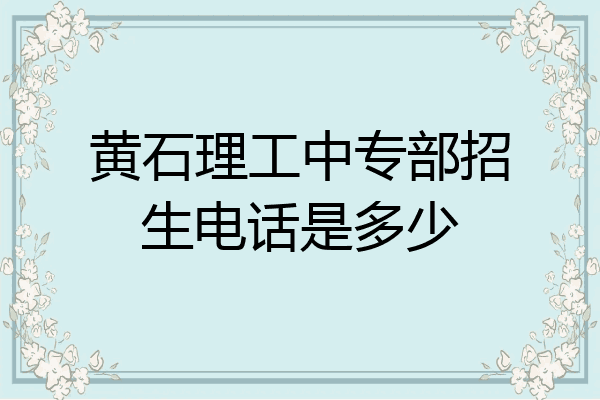 黄石理工中专部招生电话是多少