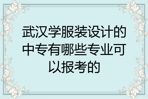 武汉学服装设计的中专有哪些专业可以报考的