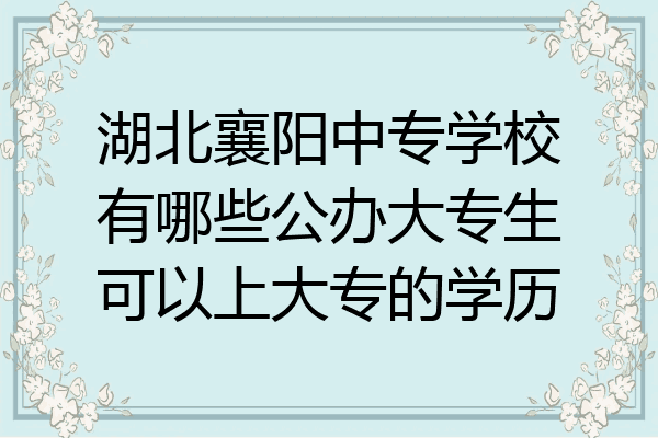 湖北襄阳中专学校有哪些公办大专生可以上大专的学历