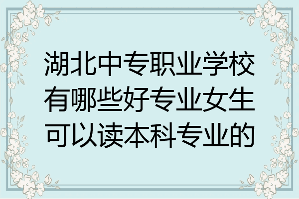 湖北中专职业学校有哪些好专业女生可以读本科专业的