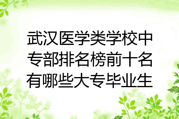 武汉医学类学校中专部排名榜前十名有哪些大专毕业生