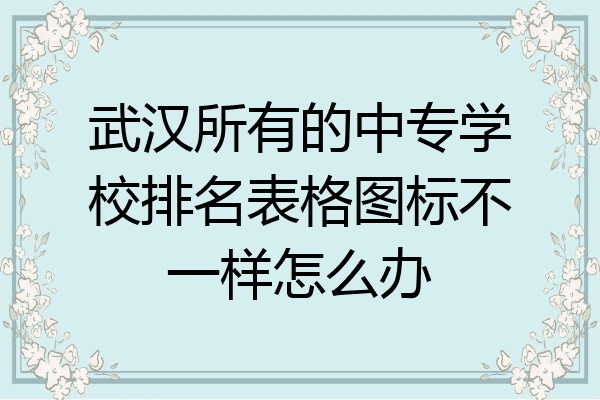武汉所有的中专学校排名表格图标不一样怎么办